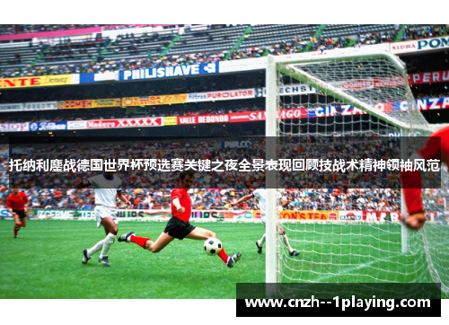 托纳利鏖战德国世界杯预选赛关键之夜全景表现回顾技战术精神领袖风范
