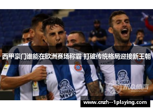西甲豪门谁能在欧洲赛场称霸 打破传统格局迎接新王朝