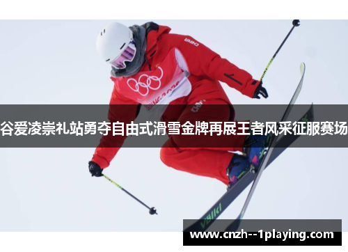 谷爱凌崇礼站勇夺自由式滑雪金牌再展王者风采征服赛场