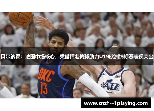 贝尔纳德：法国中场核心，凭借精准传球助力U19欧洲锦标赛表现突出