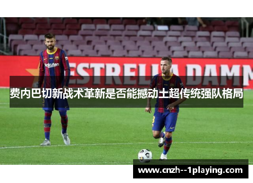 费内巴切新战术革新是否能撼动土超传统强队格局