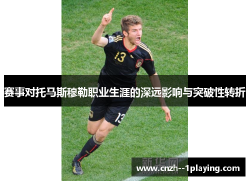 赛事对托马斯穆勒职业生涯的深远影响与突破性转折