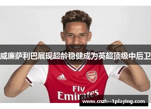 威廉萨利巴展现超龄稳健成为英超顶级中后卫