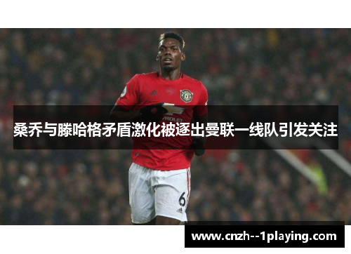 桑乔与滕哈格矛盾激化被逐出曼联一线队引发关注