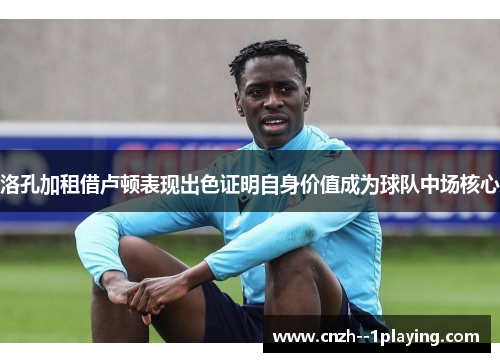 洛孔加租借卢顿表现出色证明自身价值成为球队中场核心