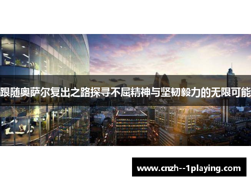 跟随奥萨尔复出之路探寻不屈精神与坚韧毅力的无限可能
