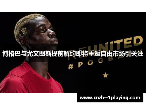 博格巴与尤文图斯提前解约即将重返自由市场引关注
