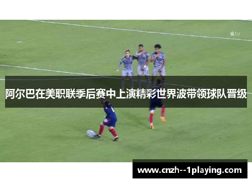 阿尔巴在美职联季后赛中上演精彩世界波带领球队晋级